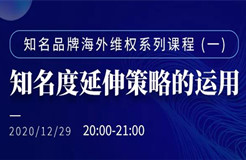 直播報(bào)名丨知名品牌海外維權(quán)系列課程（一）：知名度延伸策略的運(yùn)用