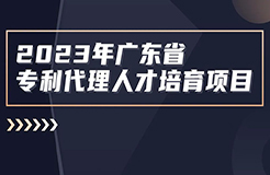 開始報名啦！2023年度廣東省專利代理人才培育項目線下實(shí)務(wù)能力提升高價值專利培育與服務(wù)專題培訓(xùn)班