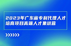 開始報名啦！廣東省專利代理人才培育項目高端人才集訓(xùn)營（二）