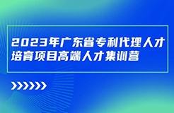 日程安排公布！廣東省專利代理人才培育項目高端人才集訓(xùn)營（二）最后報名倒計時！