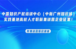 中國知識產權培訓中心（中新廣州知識城）實踐基地高校人才職前集訓營企業(yè)征集！附集訓營報名通道......