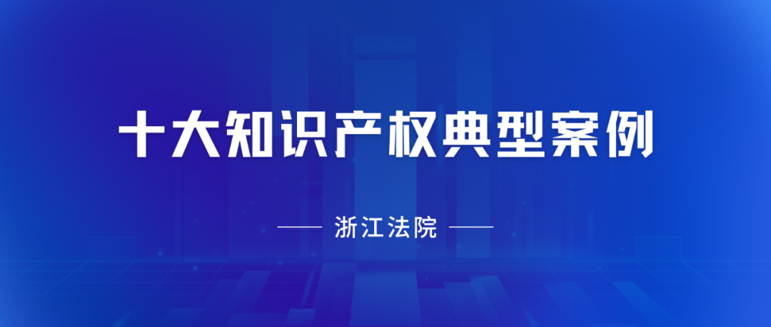 浙江高院：2023年度十大知識產(chǎn)權(quán)典型案例發(fā)布！